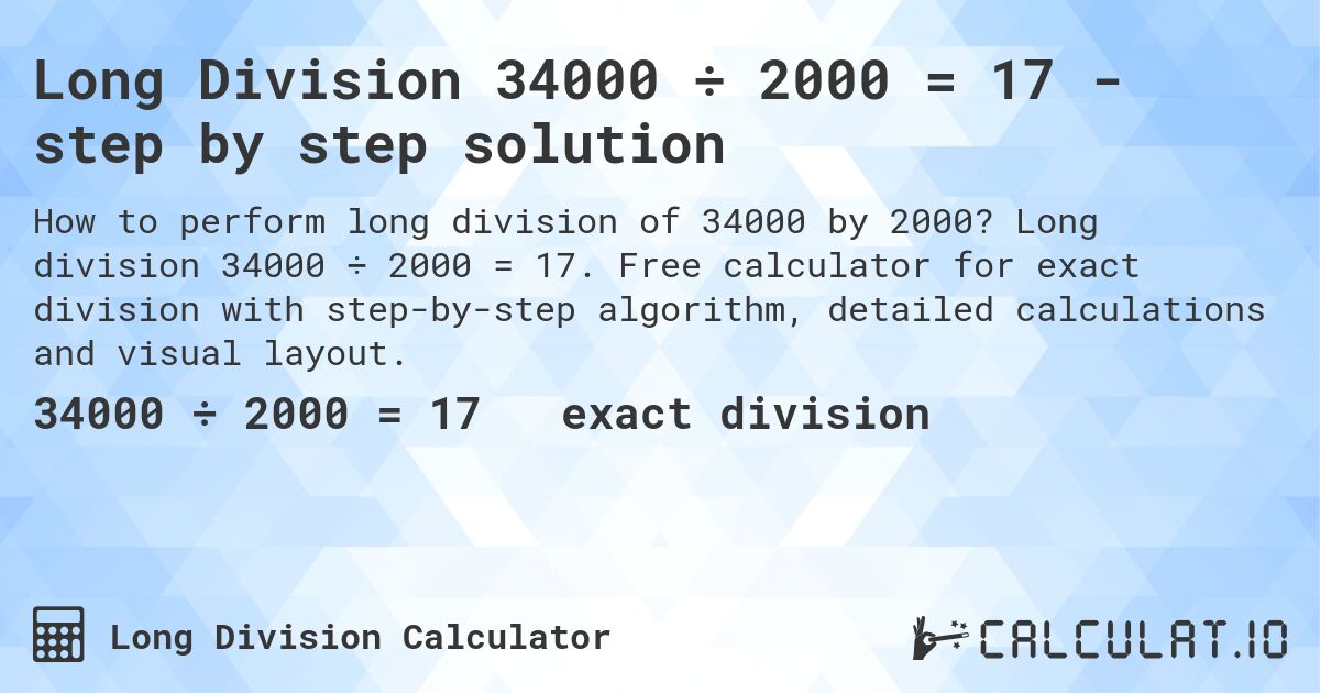 Long Division 34000 ÷ 2000 = 17 - step by step solution. Long division 34000 ÷ 2000 = 17. Free calculator for exact division with step-by-step algorithm, detailed calculations and visual layout.