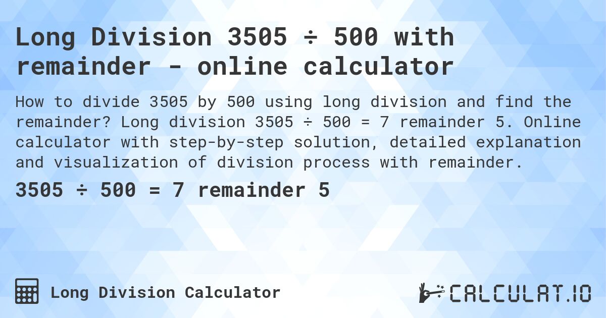 Long Division 3505 ÷ 500 with remainder - online calculator. Long division 3505 ÷ 500 = 7 remainder 5. Online calculator with step-by-step solution, detailed explanation and visualization of division process with remainder.