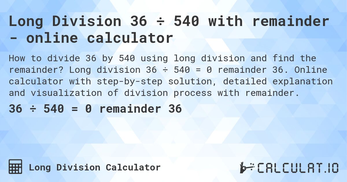 Long Division 36 ÷ 540 with remainder - online calculator. Long division 36 ÷ 540 = 0 remainder 36. Online calculator with step-by-step solution, detailed explanation and visualization of division process with remainder.