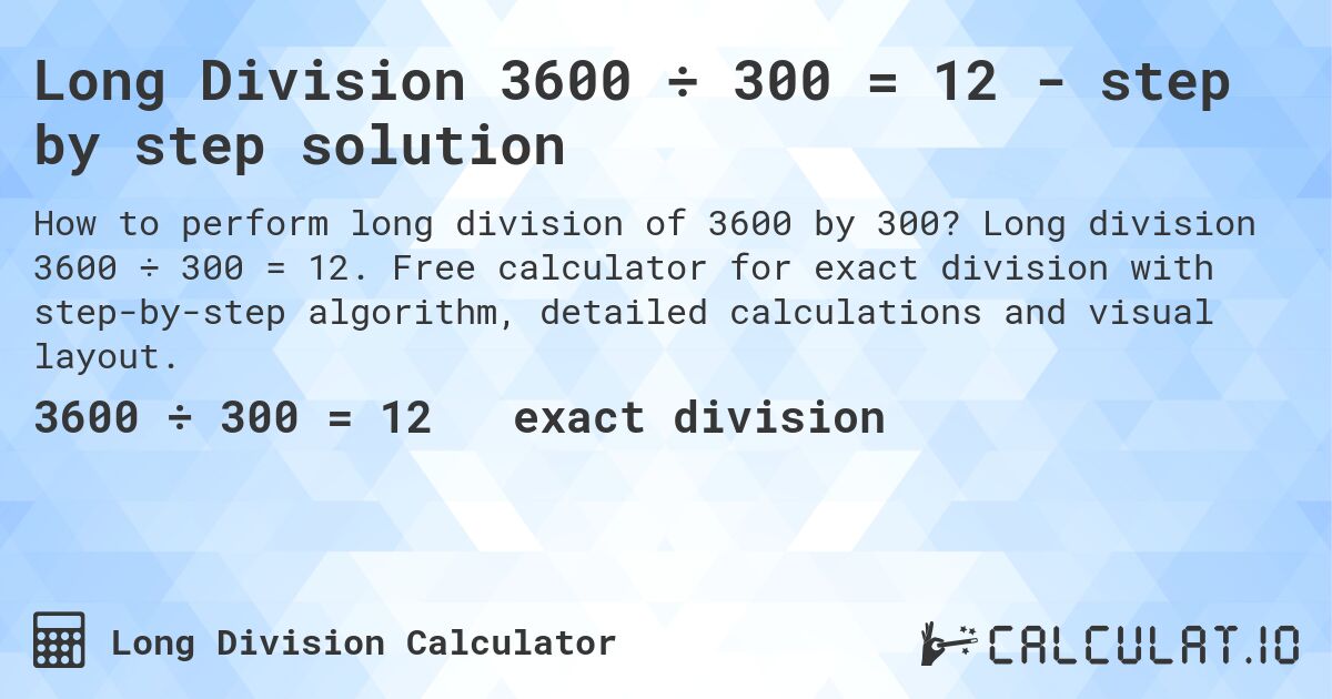 Long Division 3600 ÷ 300 = 12 - step by step solution. Long division 3600 ÷ 300 = 12. Free calculator for exact division with step-by-step algorithm, detailed calculations and visual layout.