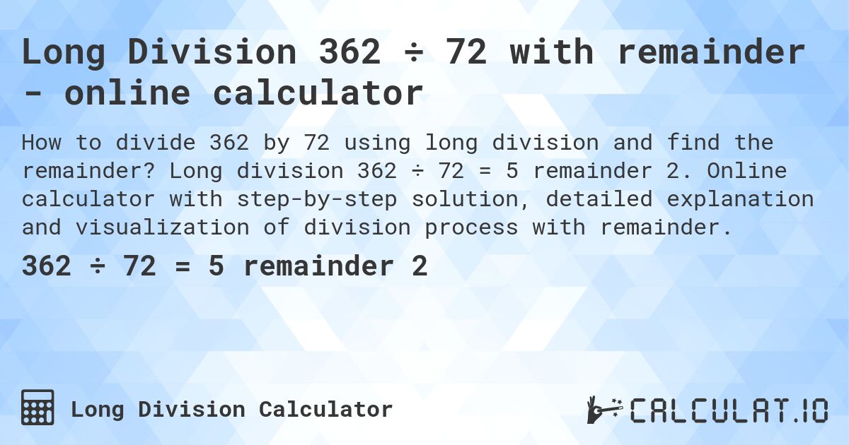 Long Division 362 ÷ 72 with remainder - online calculator. Long division 362 ÷ 72 = 5 remainder 2. Online calculator with step-by-step solution, detailed explanation and visualization of division process with remainder.