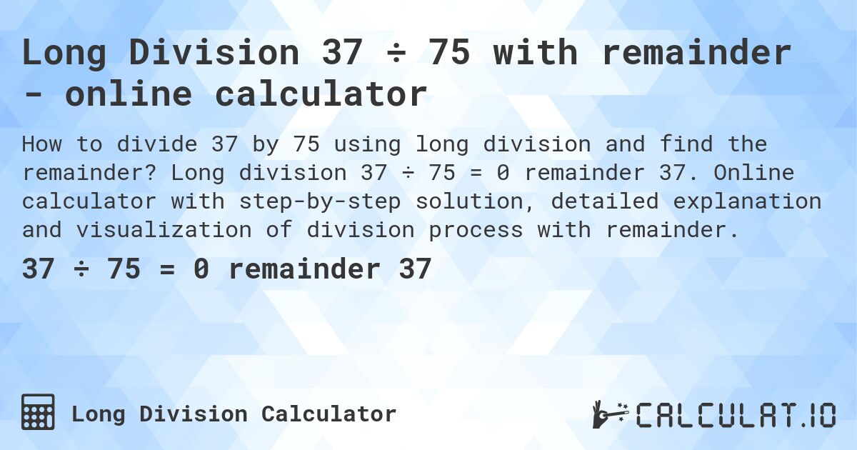 Long Division 37 ÷ 75 with remainder - online calculator. Long division 37 ÷ 75 = 0 remainder 37. Online calculator with step-by-step solution, detailed explanation and visualization of division process with remainder.