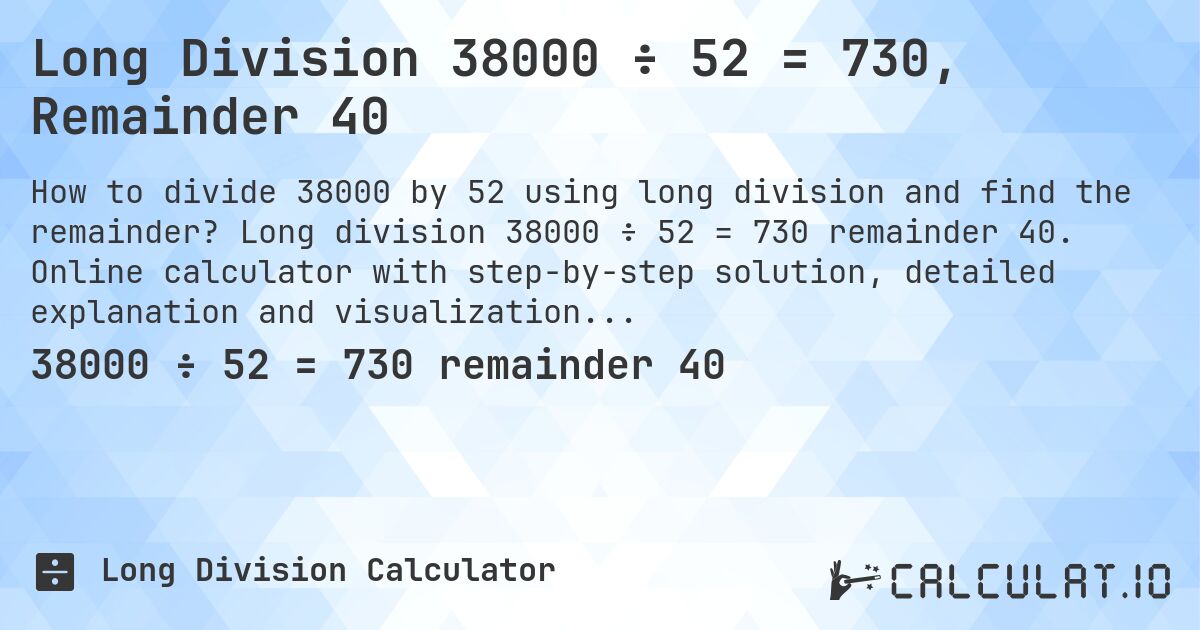 Long Division 38000 ÷ 52 = 730, Remainder 40. Long division 38000 ÷ 52 = 730 remainder 40. Online calculator with step-by-step solution, detailed explanation and visualization of division process with remainder.