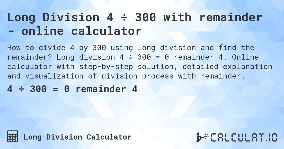 Long Division 4 ÷ 300 with remainder - online calculator. Long division 4 ÷ 300 = 0 remainder 4. Online calculator with step-by-step solution, detailed explanation and visualization of division process with remainder.
