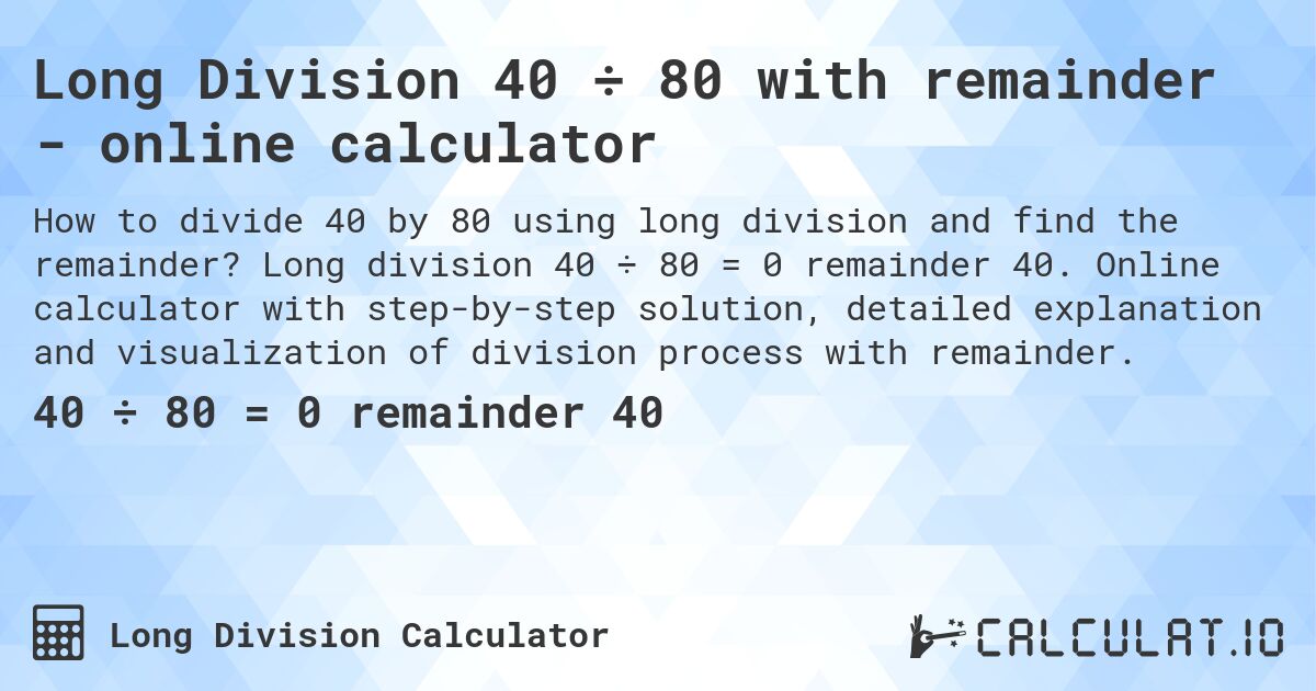 Long Division 40 ÷ 80 with remainder - online calculator. Long division 40 ÷ 80 = 0 remainder 40. Online calculator with step-by-step solution, detailed explanation and visualization of division process with remainder.