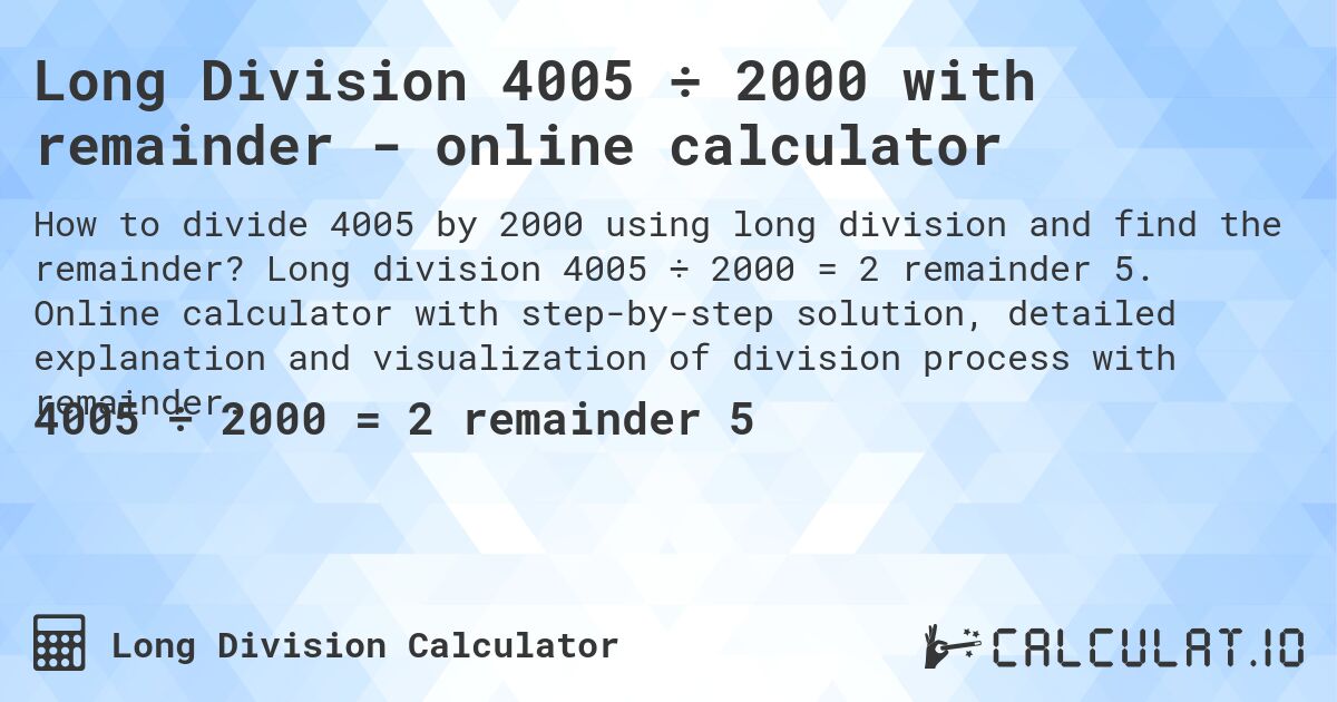 Long Division 4005 ÷ 2000 with remainder - online calculator. Long division 4005 ÷ 2000 = 2 remainder 5. Online calculator with step-by-step solution, detailed explanation and visualization of division process with remainder.