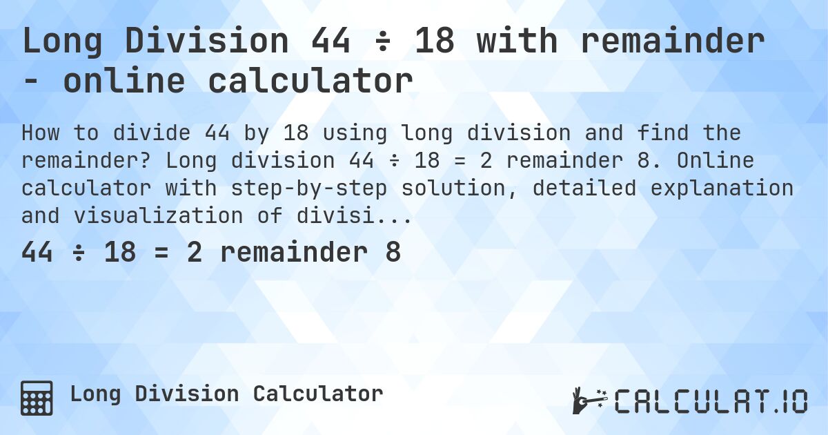 Long Division 44 ÷ 18 with remainder - online calculator. Long division 44 ÷ 18 = 2 remainder 8. Online calculator with step-by-step solution, detailed explanation and visualization of division process with remainder.