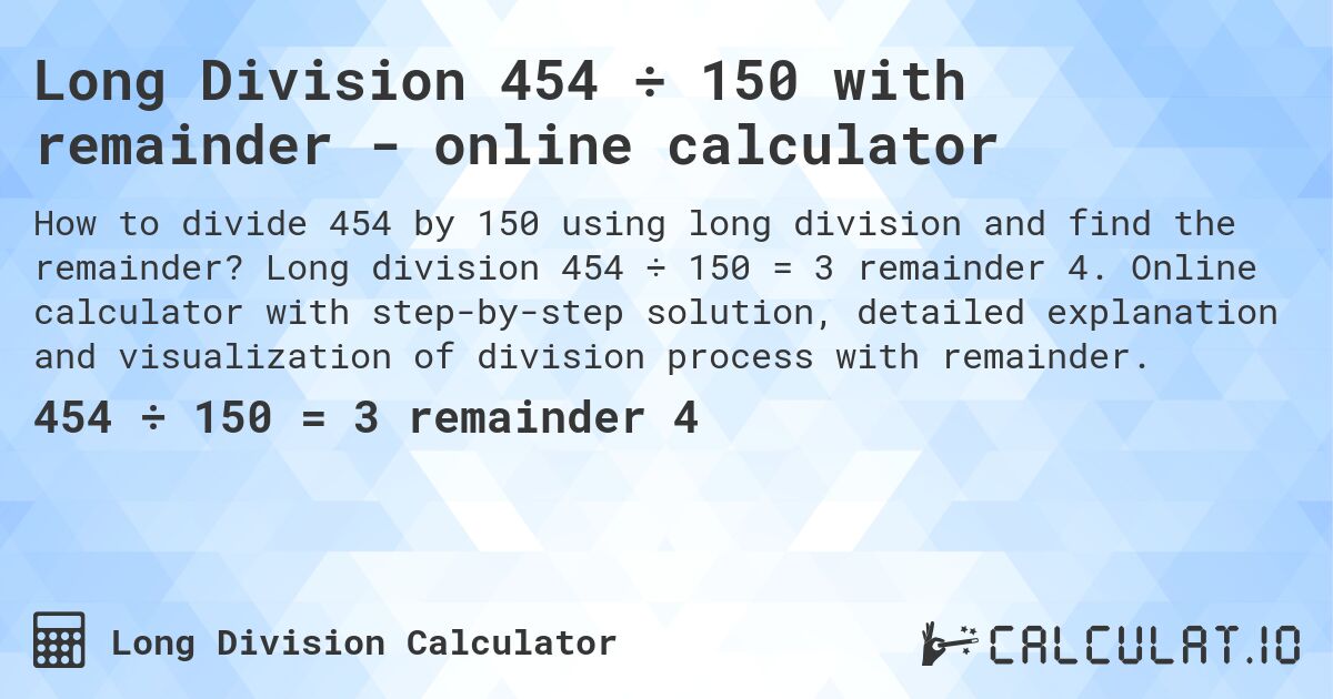 Long Division 454 ÷ 150 with remainder - online calculator. Long division 454 ÷ 150 = 3 remainder 4. Online calculator with step-by-step solution, detailed explanation and visualization of division process with remainder.