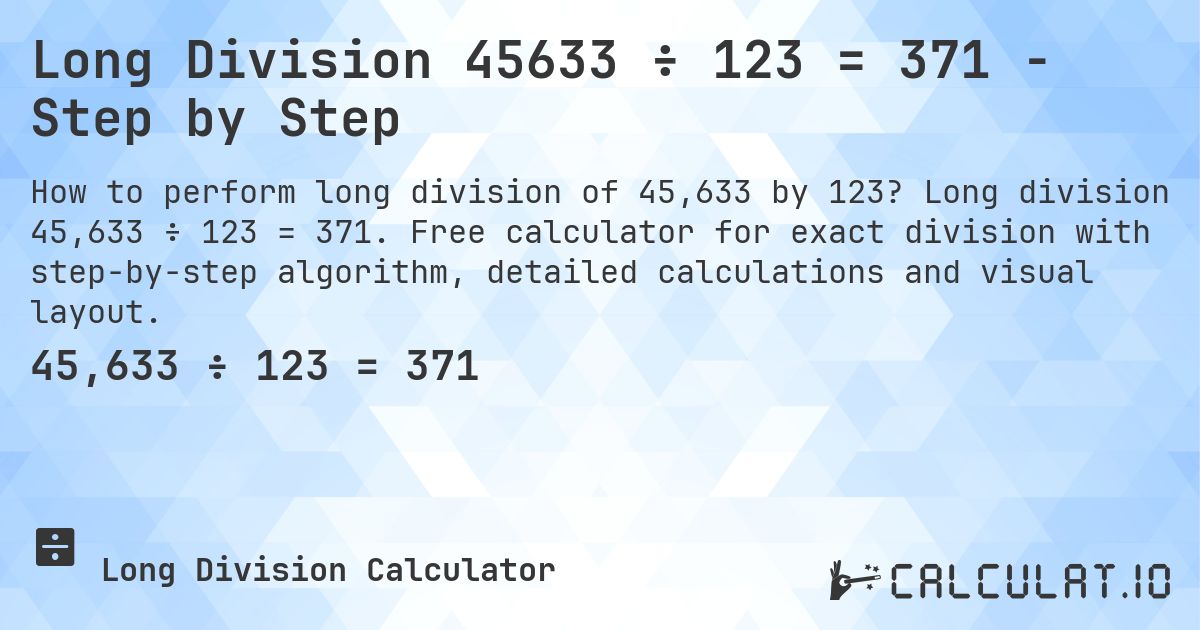 Long Division 45633 ÷ 123 = 371 - Step by Step. Long division 45,633 ÷ 123 = 371. Free calculator for exact division with step-by-step algorithm, detailed calculations and visual layout.