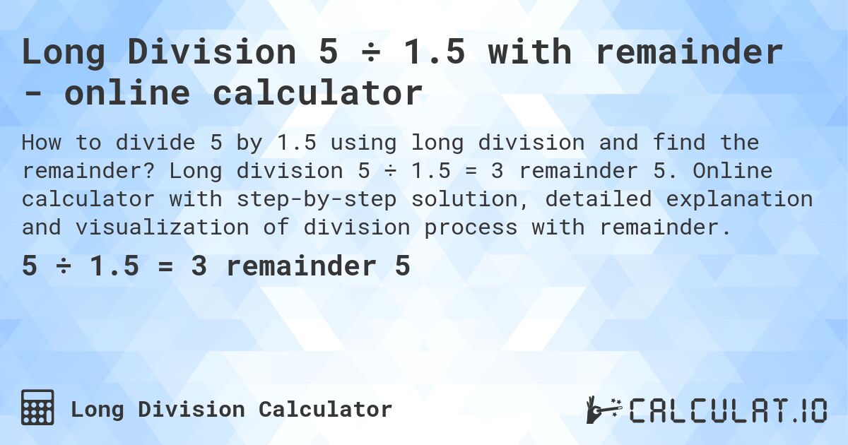 Long Division 5 ÷ 1.5 with remainder - online calculator. Long division 5 ÷ 1.5 = 3 remainder 5. Online calculator with step-by-step solution, detailed explanation and visualization of division process with remainder.