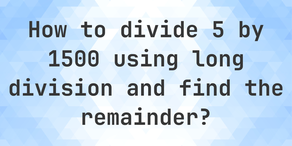 Long Division 5 ÷ 1500 with remainder - online calculator - Calculatio