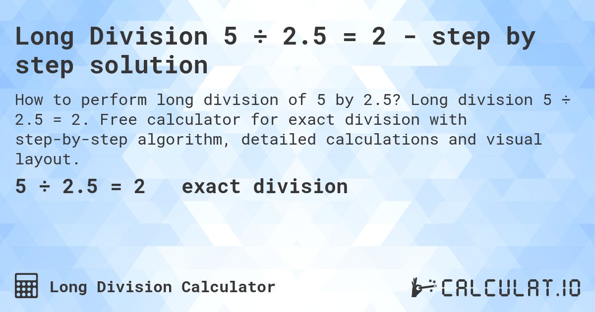 Long Division 5 ÷ 2.5 = 2 - step by step solution. Long division 5 ÷ 2.5 = 2. Free calculator for exact division with step-by-step algorithm, detailed calculations and visual layout.