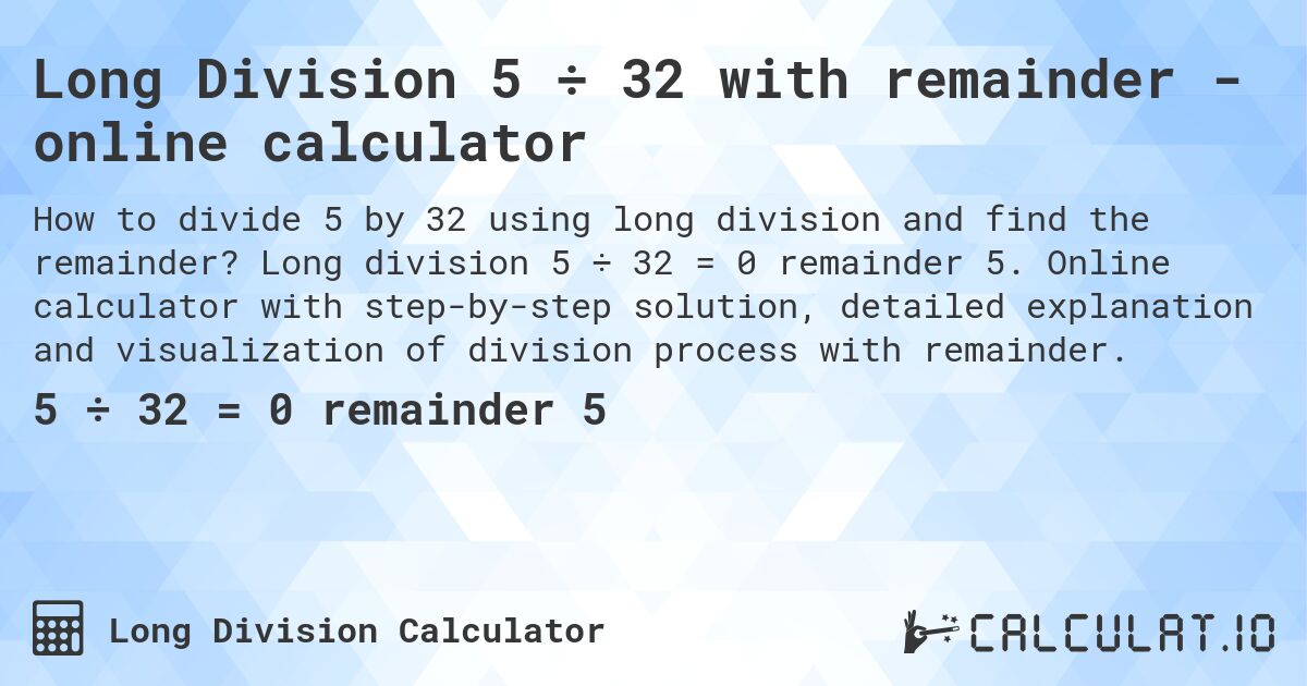 Long Division 5 ÷ 32 with remainder - online calculator. Long division 5 ÷ 32 = 0 remainder 5. Online calculator with step-by-step solution, detailed explanation and visualization of division process with remainder.