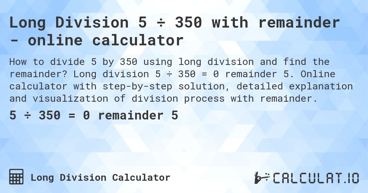 Long Division 5 ÷ 350 with remainder - online calculator. Long division 5 ÷ 350 = 0 remainder 5. Online calculator with step-by-step solution, detailed explanation and visualization of division process with remainder.