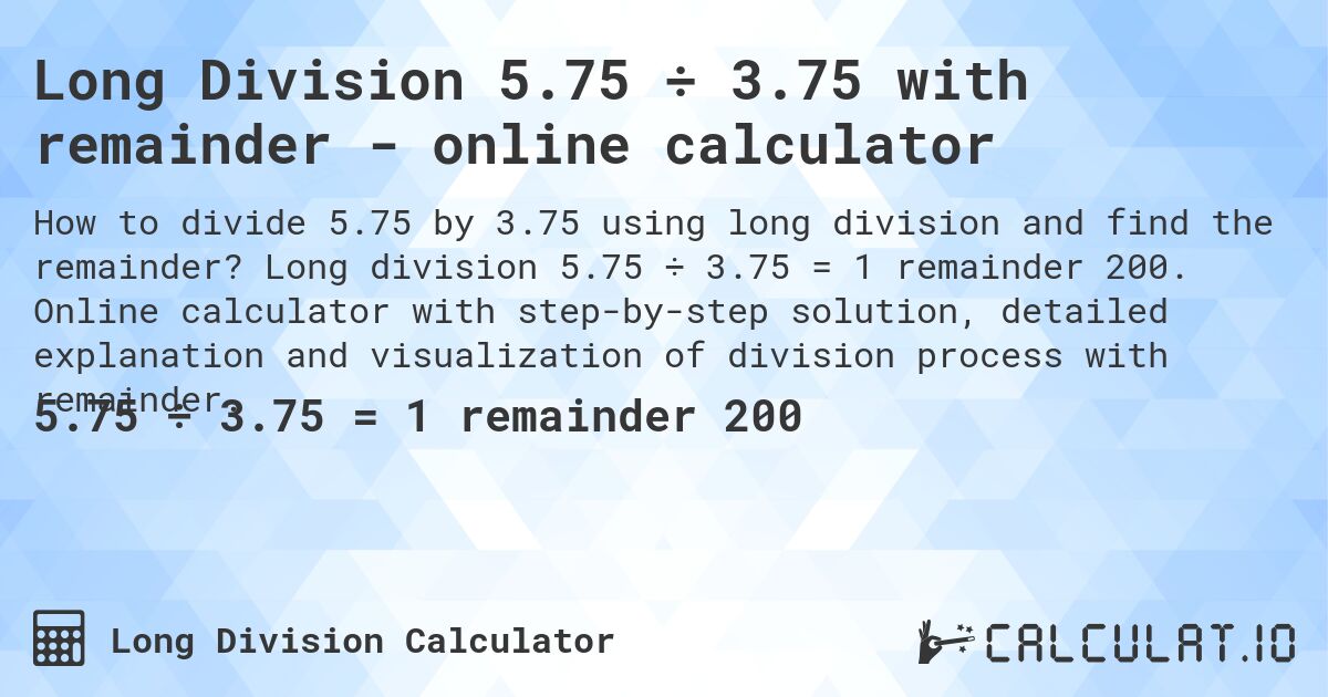 Long Division 5.75 ÷ 3.75 with remainder - online calculator. Long division 5.75 ÷ 3.75 = 1 remainder 200. Online calculator with step-by-step solution, detailed explanation and visualization of division process with remainder.