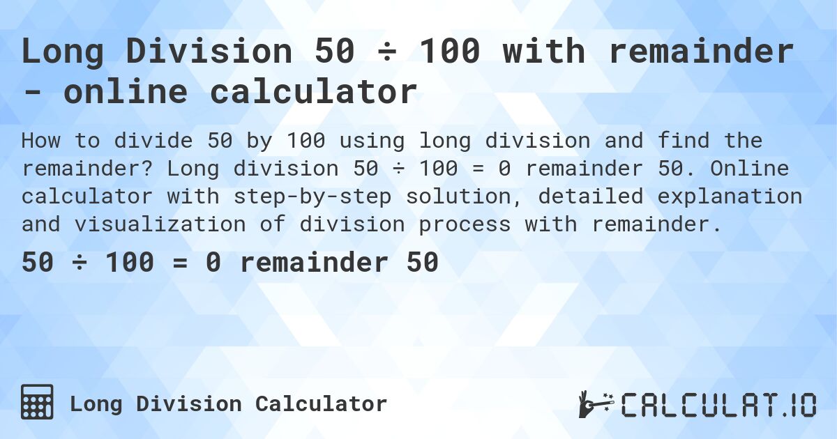 Long Division 50 ÷ 100 with remainder - online calculator. Long division 50 ÷ 100 = 0 remainder 50. Online calculator with step-by-step solution, detailed explanation and visualization of division process with remainder.