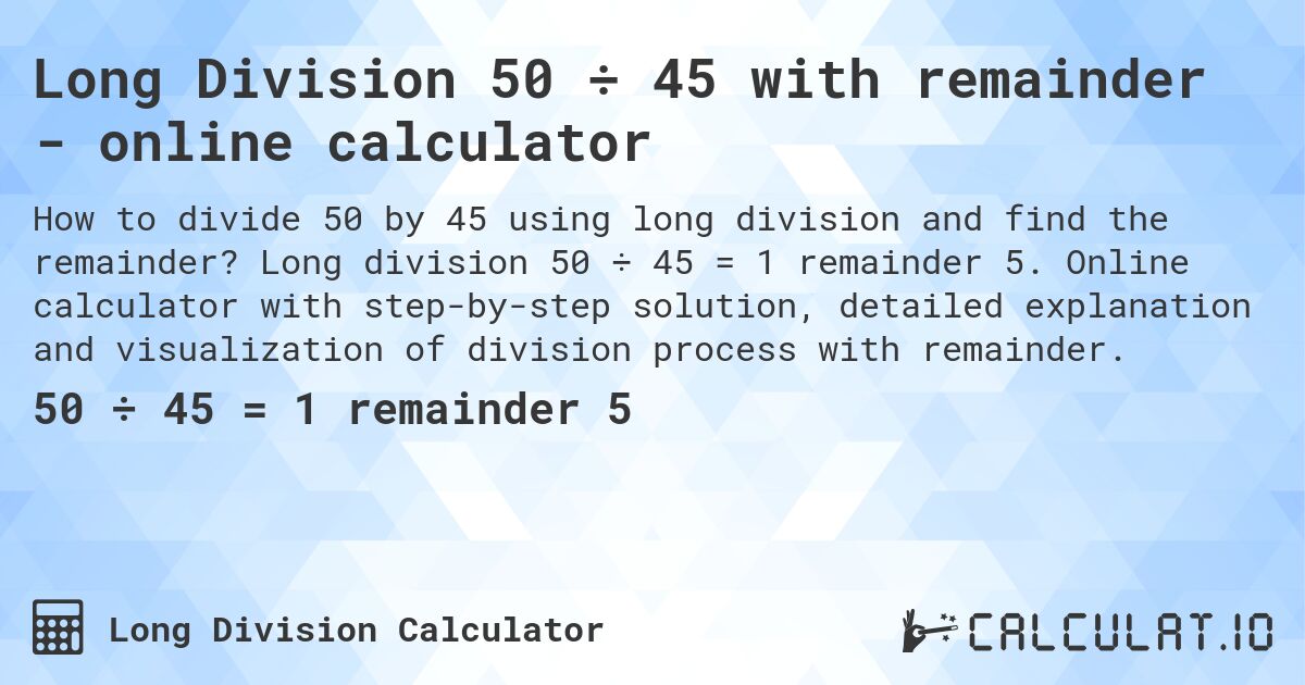 Long Division 50 ÷ 45 with remainder - online calculator. Long division 50 ÷ 45 = 1 remainder 5. Online calculator with step-by-step solution, detailed explanation and visualization of division process with remainder.