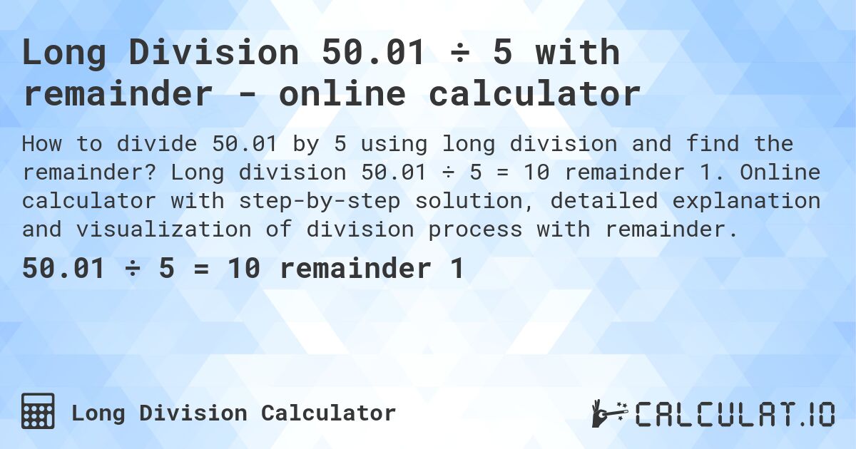 Long Division 50.01 ÷ 5 with remainder - online calculator. Long division 50.01 ÷ 5 = 10 remainder 1. Online calculator with step-by-step solution, detailed explanation and visualization of division process with remainder.
