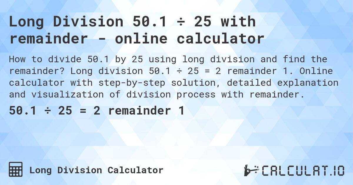 Long Division 50.1 ÷ 25 with remainder - online calculator. Long division 50.1 ÷ 25 = 2 remainder 1. Online calculator with step-by-step solution, detailed explanation and visualization of division process with remainder.