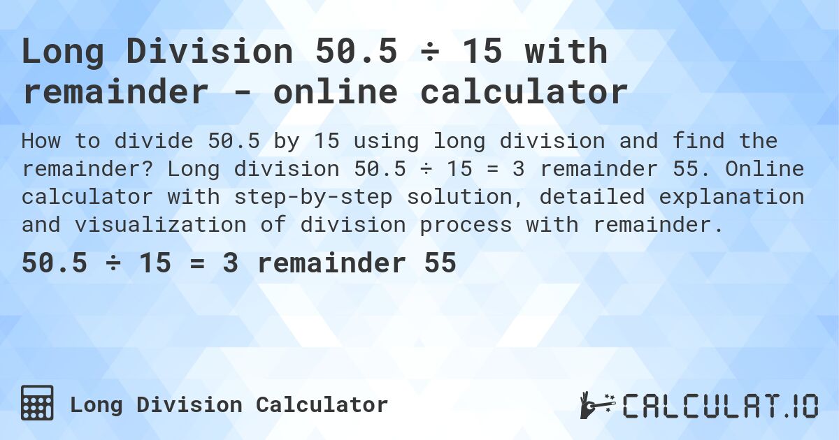 Long Division 50.5 ÷ 15 with remainder - online calculator. Long division 50.5 ÷ 15 = 3 remainder 55. Online calculator with step-by-step solution, detailed explanation and visualization of division process with remainder.