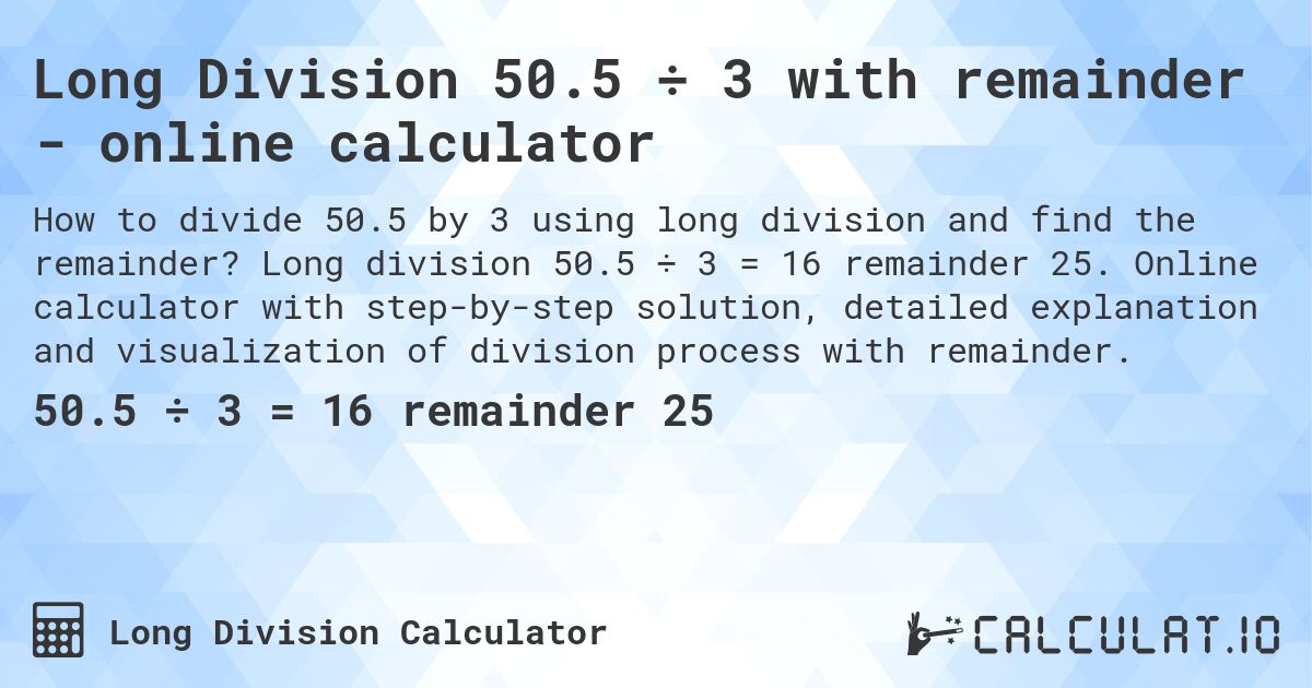Long Division 50.5 ÷ 3 with remainder - online calculator. Long division 50.5 ÷ 3 = 16 remainder 25. Online calculator with step-by-step solution, detailed explanation and visualization of division process with remainder.