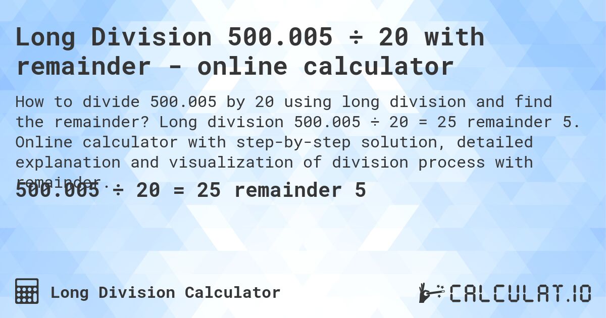 Long Division 500.005 ÷ 20 with remainder - online calculator. Long division 500.005 ÷ 20 = 25 remainder 5. Online calculator with step-by-step solution, detailed explanation and visualization of division process with remainder.