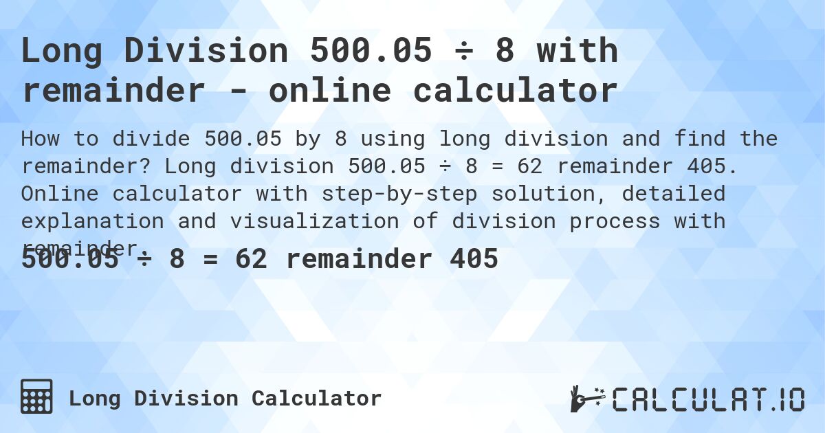 Long Division 500.05 ÷ 8 with remainder - online calculator. Long division 500.05 ÷ 8 = 62 remainder 405. Online calculator with step-by-step solution, detailed explanation and visualization of division process with remainder.