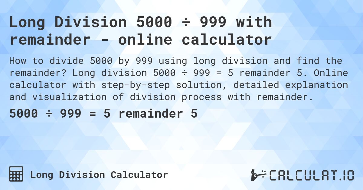 Long Division 5000 ÷ 999 with remainder - online calculator. Long division 5000 ÷ 999 = 5 remainder 5. Online calculator with step-by-step solution, detailed explanation and visualization of division process with remainder.