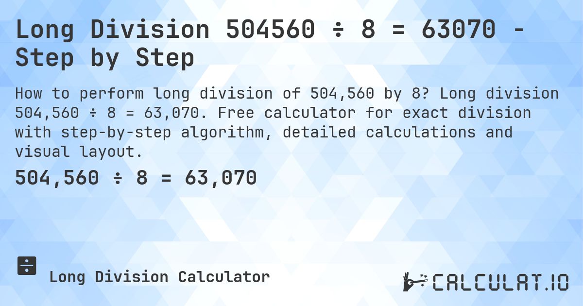 Long Division 504560 ÷ 8 = 63070 - Step by Step. Long division 504,560 ÷ 8 = 63,070. Free calculator for exact division with step-by-step algorithm, detailed calculations and visual layout.