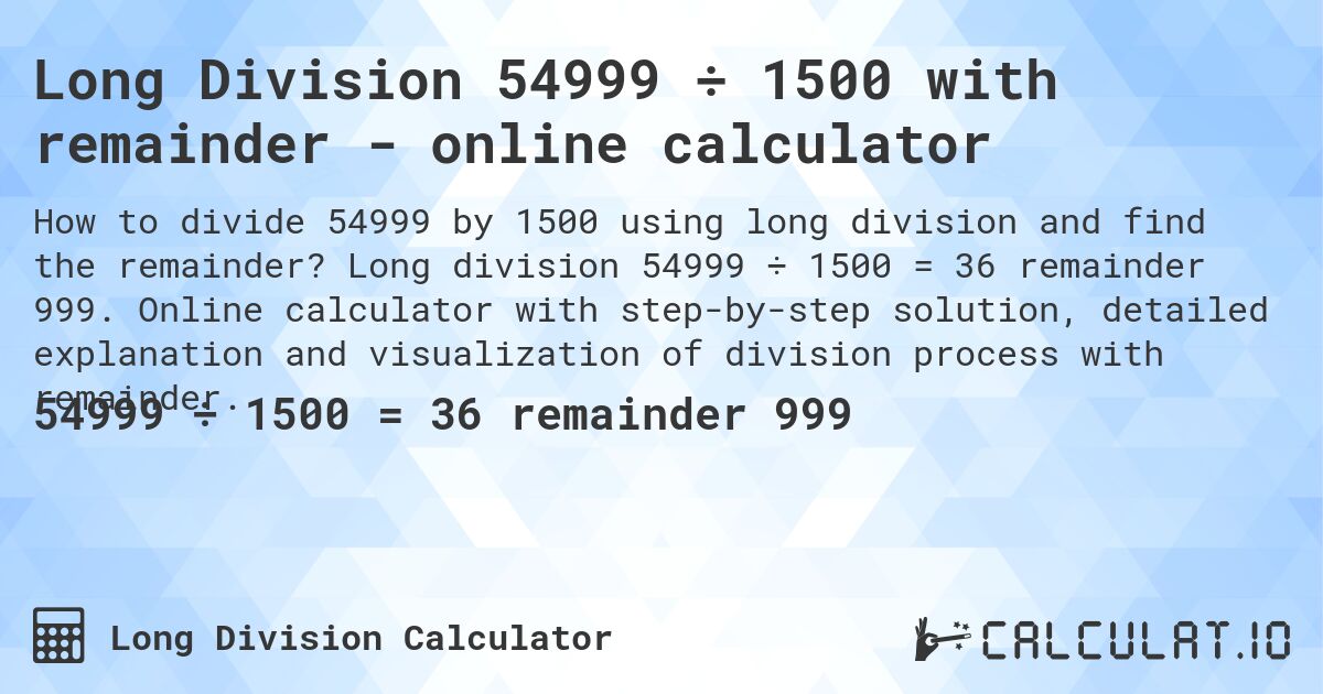 Long Division 54999 ÷ 1500 with remainder - online calculator. Long division 54999 ÷ 1500 = 36 remainder 999. Online calculator with step-by-step solution, detailed explanation and visualization of division process with remainder.