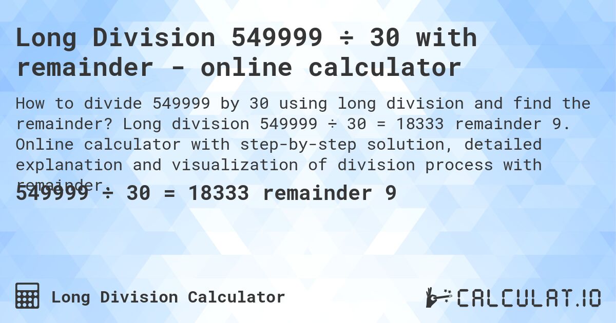 Long Division 549999 ÷ 30 with remainder - online calculator. Long division 549999 ÷ 30 = 18333 remainder 9. Online calculator with step-by-step solution, detailed explanation and visualization of division process with remainder.