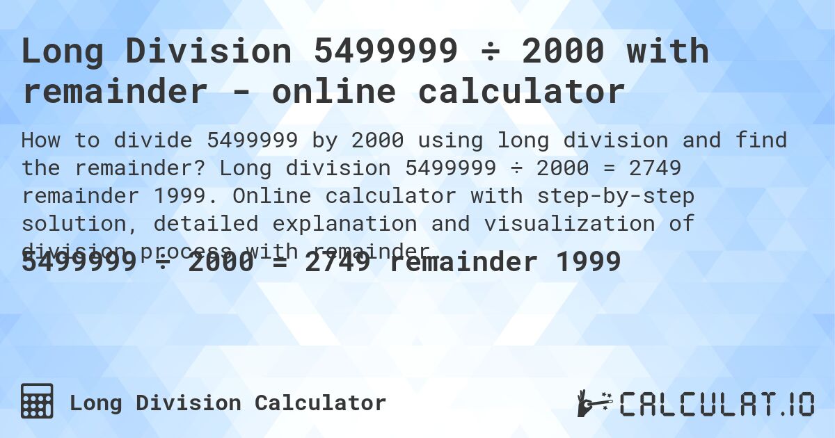 Long Division 5499999 ÷ 2000 with remainder - online calculator. Long division 5499999 ÷ 2000 = 2749 remainder 1999. Online calculator with step-by-step solution, detailed explanation and visualization of division process with remainder.