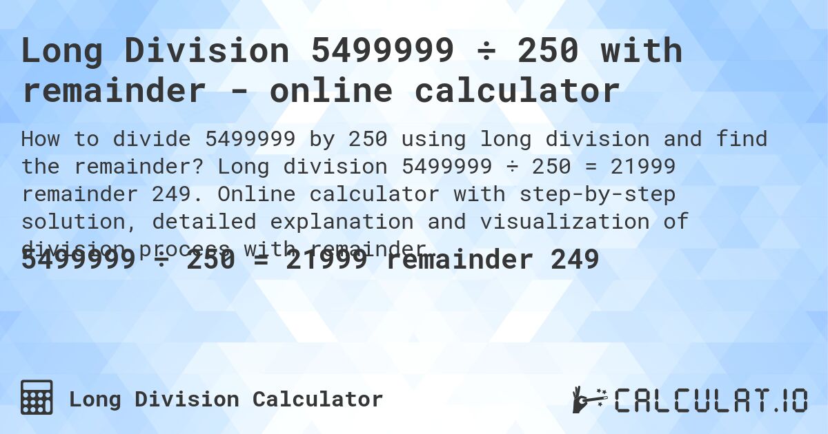 Long Division 5499999 ÷ 250 with remainder - online calculator. Long division 5499999 ÷ 250 = 21999 remainder 249. Online calculator with step-by-step solution, detailed explanation and visualization of division process with remainder.