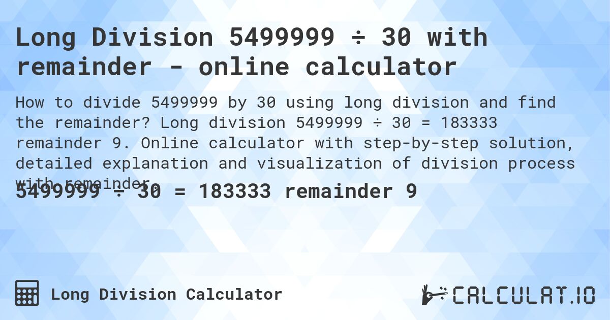 Long Division 5499999 ÷ 30 with remainder - online calculator. Long division 5499999 ÷ 30 = 183333 remainder 9. Online calculator with step-by-step solution, detailed explanation and visualization of division process with remainder.