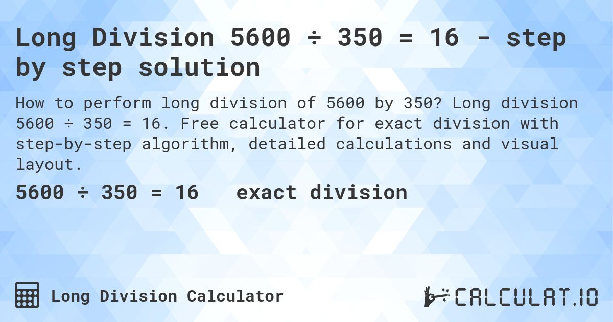 Long Division 5600 ÷ 350 = 16 - step by step solution. Long division 5600 ÷ 350 = 16. Free calculator for exact division with step-by-step algorithm, detailed calculations and visual layout.