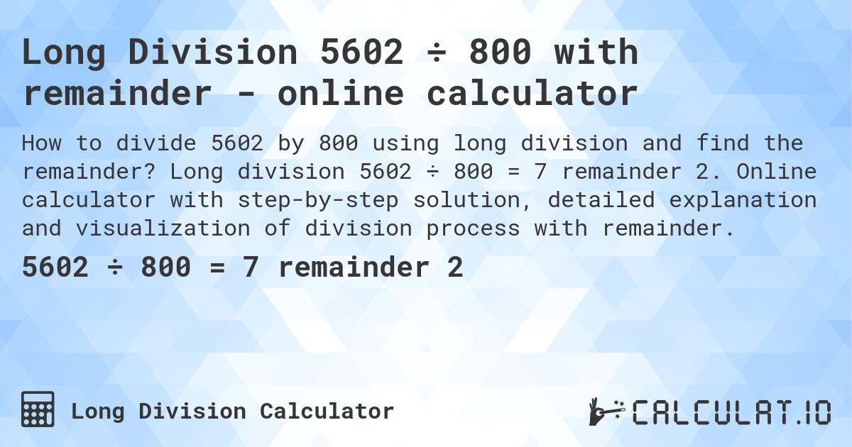 Long Division 5602 ÷ 800 with remainder - online calculator. Long division 5602 ÷ 800 = 7 remainder 2. Online calculator with step-by-step solution, detailed explanation and visualization of division process with remainder.
