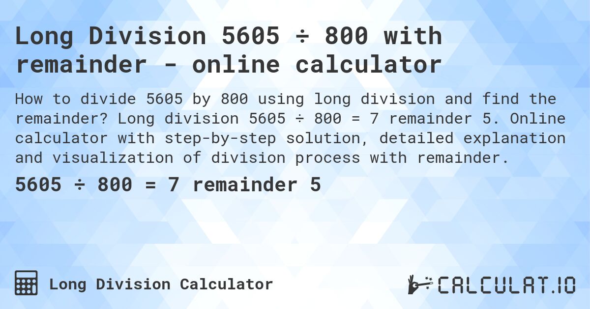 Long Division 5605 ÷ 800 with remainder - online calculator. Long division 5605 ÷ 800 = 7 remainder 5. Online calculator with step-by-step solution, detailed explanation and visualization of division process with remainder.