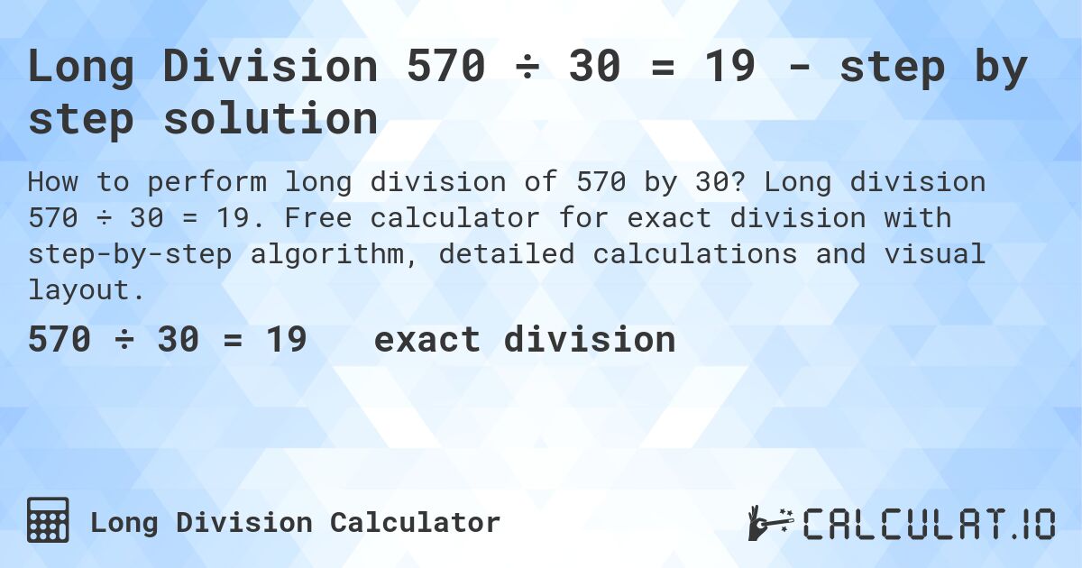 Long Division 570 ÷ 30 = 19 - step by step solution. Long division 570 ÷ 30 = 19. Free calculator for exact division with step-by-step algorithm, detailed calculations and visual layout.