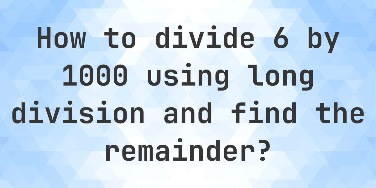 Long Division 6 ÷ 1000 with remainder - online calculator - Calculatio