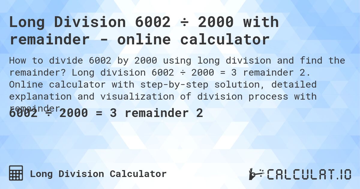 Long Division 6002 ÷ 2000 with remainder - online calculator. Long division 6002 ÷ 2000 = 3 remainder 2. Online calculator with step-by-step solution, detailed explanation and visualization of division process with remainder.