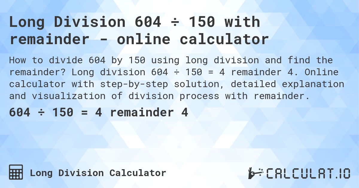 Long Division 604 ÷ 150 with remainder - online calculator. Long division 604 ÷ 150 = 4 remainder 4. Online calculator with step-by-step solution, detailed explanation and visualization of division process with remainder.