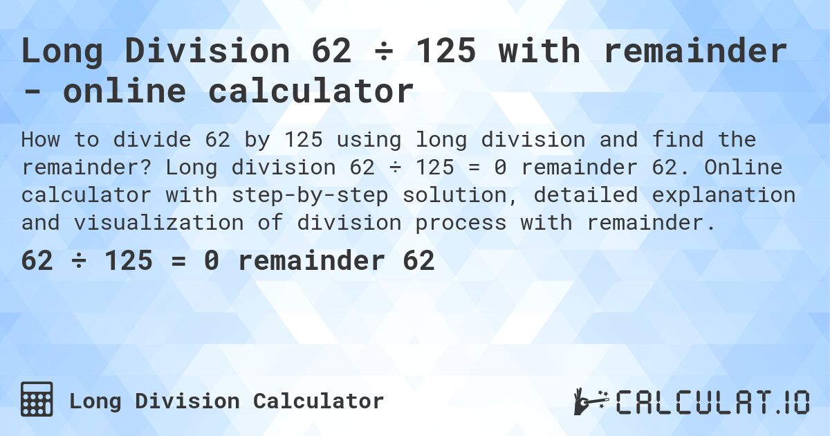 Long Division 62 ÷ 125 with remainder - online calculator. Long division 62 ÷ 125 = 0 remainder 62. Online calculator with step-by-step solution, detailed explanation and visualization of division process with remainder.