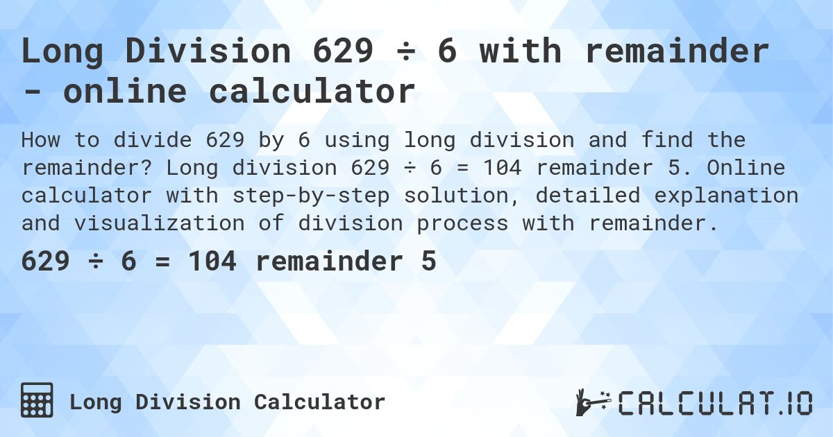 Long Division 629 ÷ 6 with remainder - online calculator. Long division 629 ÷ 6 = 104 remainder 5. Online calculator with step-by-step solution, detailed explanation and visualization of division process with remainder.