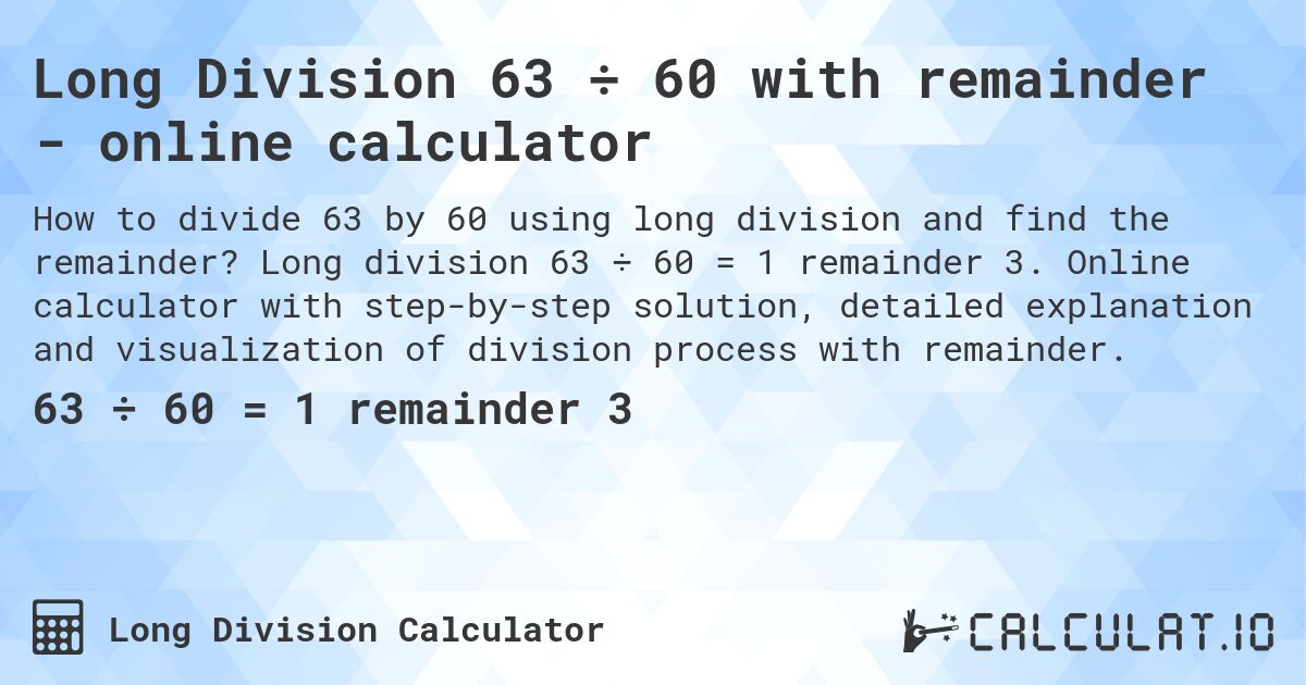 Long Division 63 ÷ 60 with remainder - online calculator. Long division 63 ÷ 60 = 1 remainder 3. Online calculator with step-by-step solution, detailed explanation and visualization of division process with remainder.