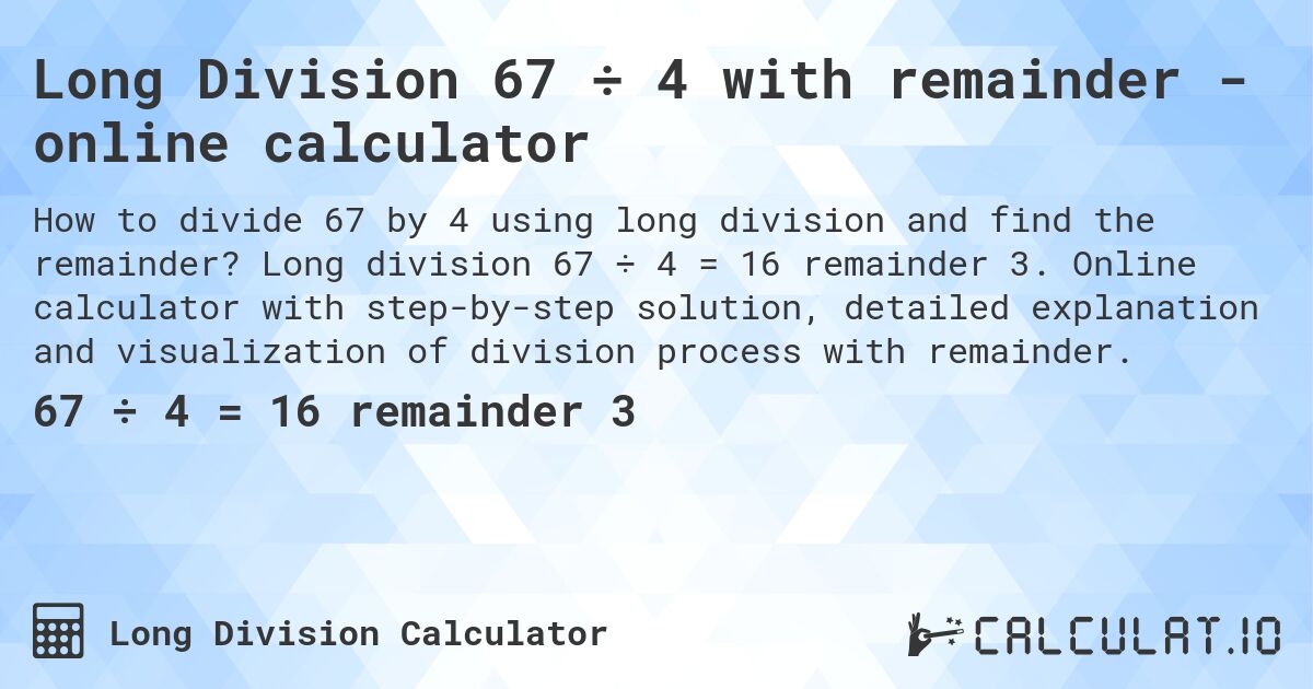 Long Division 67 ÷ 4 with remainder - online calculator. Long division 67 ÷ 4 = 16 remainder 3. Online calculator with step-by-step solution, detailed explanation and visualization of division process with remainder.