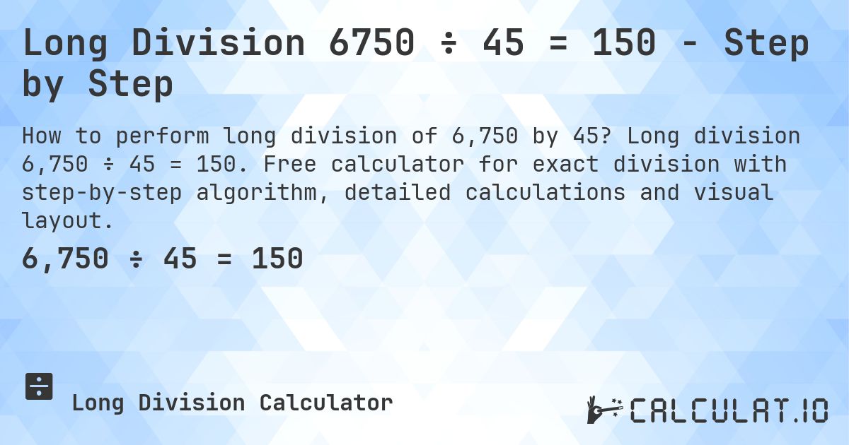Long Division 6750 ÷ 45 = 150 - Step by Step. Long division 6,750 ÷ 45 = 150. Free calculator for exact division with step-by-step algorithm, detailed calculations and visual layout.