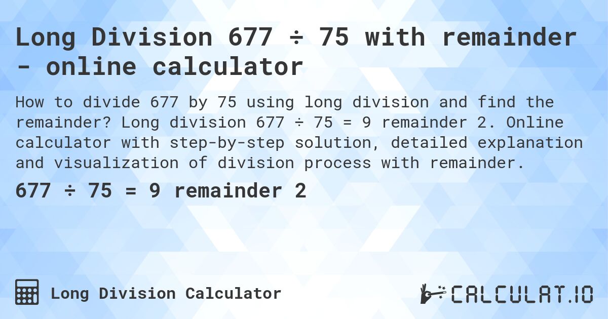 Long Division 677 ÷ 75 with remainder - online calculator. Long division 677 ÷ 75 = 9 remainder 2. Online calculator with step-by-step solution, detailed explanation and visualization of division process with remainder.
