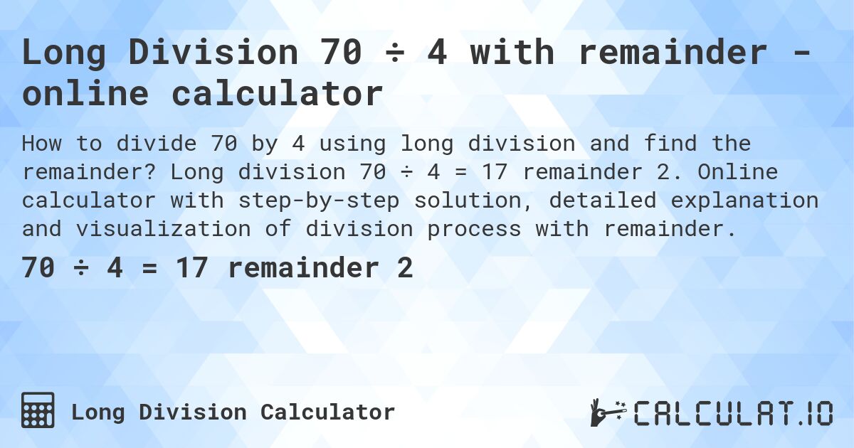 Long Division 70 ÷ 4 with remainder - online calculator. Long division 70 ÷ 4 = 17 remainder 2. Online calculator with step-by-step solution, detailed explanation and visualization of division process with remainder.