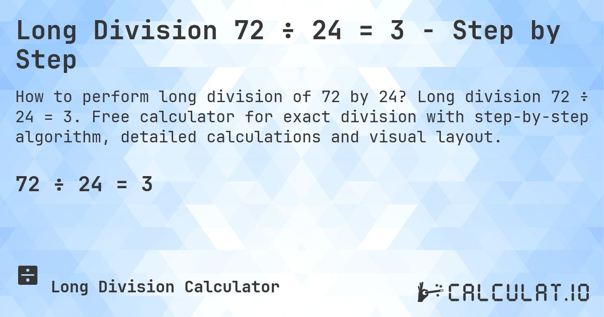 Long Division 72 ÷ 24 = 3 - Step by Step. Long division 72 ÷ 24 = 3. Free calculator for exact division with step-by-step algorithm, detailed calculations and visual layout.