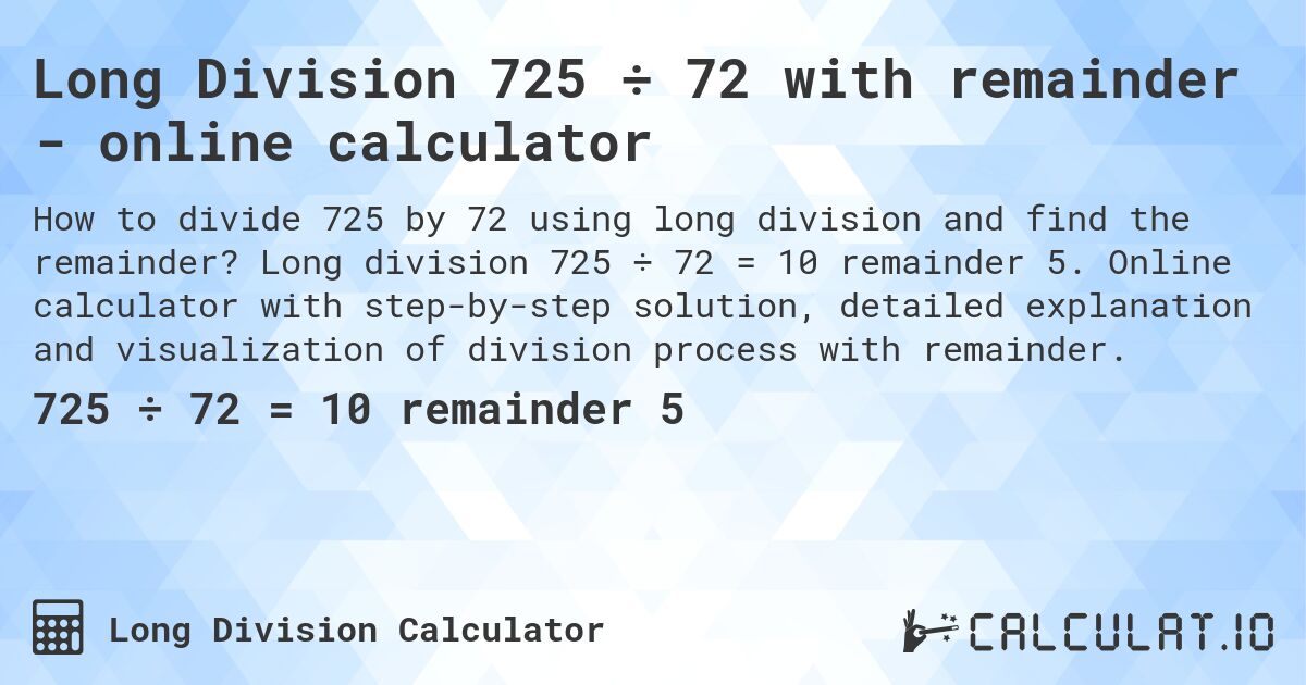 Long Division 725 ÷ 72 with remainder - online calculator. Long division 725 ÷ 72 = 10 remainder 5. Online calculator with step-by-step solution, detailed explanation and visualization of division process with remainder.